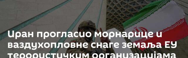 Иран прогласио морнарице и ваздухопловне снаге земаља ЕУ терористичким организацијама
