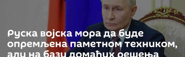 Руска војска мора да буде опремљена паметном техником, али на бази домаћих решења