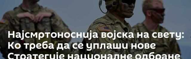 Најсмртоноснија војска на свету: Ко треба да се уплаши нове Стратегије националне одбране САД