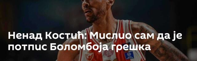 Ненад Костић: Мислио сам да је потпис Боломбоја грешка