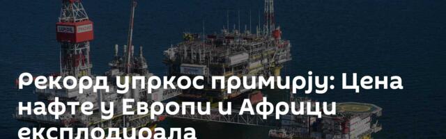 Рекорд упркос примирју: Цена нафте у Европи и Африци експлодирала