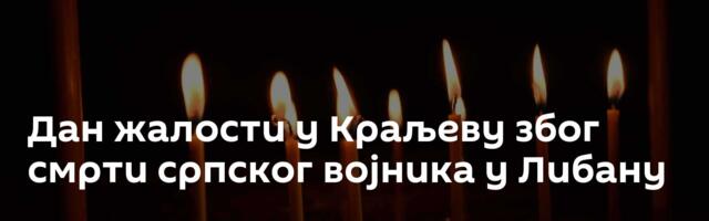 Дан жалости у Краљеву због смрти српског војника у Либану