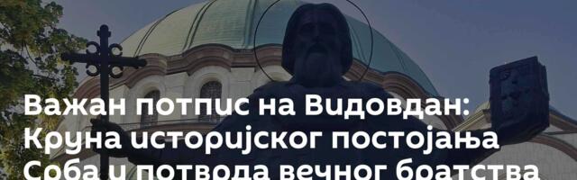 Важан потпис на Видовдан: Круна историјског постојања Срба и потврда вечног братства са Русијом
