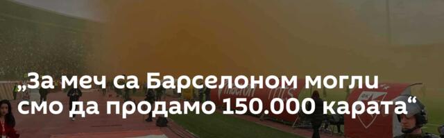 „За меч са Барселоном могли смо да продамо 150.000 карата“