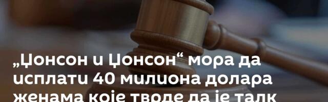 „Џонсон и Џонсон“ мора да исплати 40 милиона долара женама које тврде да је талк крив за рак