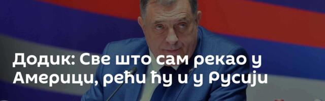 Додик: Све што сам рекао у Америци, рећи ћу и у Русији
