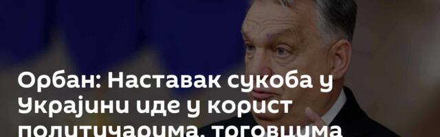 Орбан: Наставак сукоба у Украјини иде у корист политичарима, трговцима оружјем и банкарима