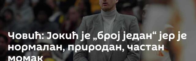 Човић: Јокић је „број један“ јер је нормалан, природан, частан момак