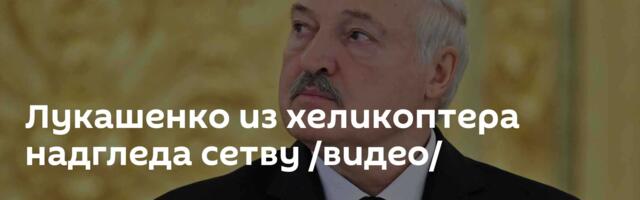 Лукашенко из хеликоптера надгледа сетву /видео/