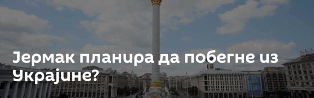 Јермак планира да побегне из Украјине?