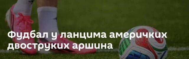 Фудбал у ланцима америчких двоструких аршина