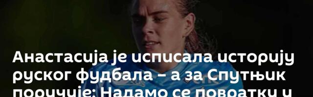 Анастасија је исписала историју руског фудбала – а за Спутњик поручује: Надамо се повратку у Европу