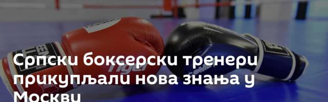 Српски боксерски тренери прикупљали нова знања у Москви