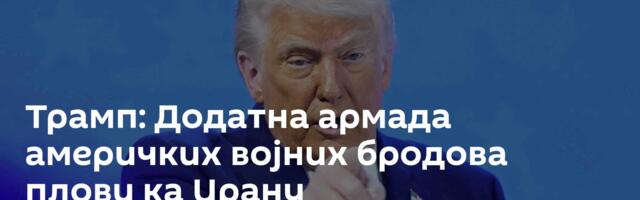 Трамп: Додатна армада америчких војних бродова плови ка Ирану