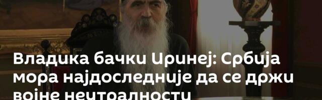 Владика бачки Иринеј: Србија мора најдоследније да се држи војне неутралности