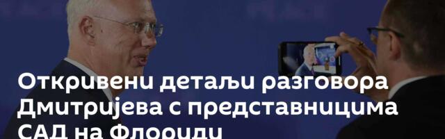 Откривени детаљи разговора Дмитријева с представницима САД на Флориди