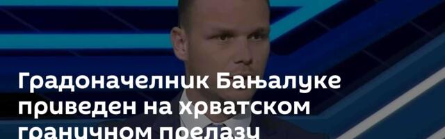 Градоначелник Бањалуке приведен на хрватском граничном прелазу