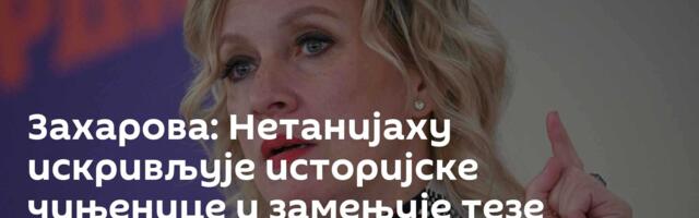 Захарова: Нетанијаху искривљује историјске чињенице и замењује тезе