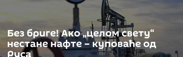 Без бриге! Ако „целом свету“ нестане нафте – куповаће од Руса
