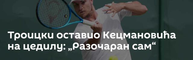 Троицки оставио Кецмановића на цедилу: „Разочаран сам“