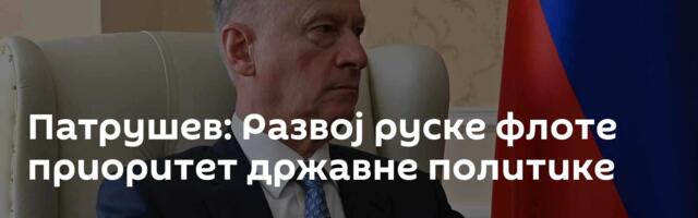 Патрушев: Развој руске флоте ─  приоритет државне политике