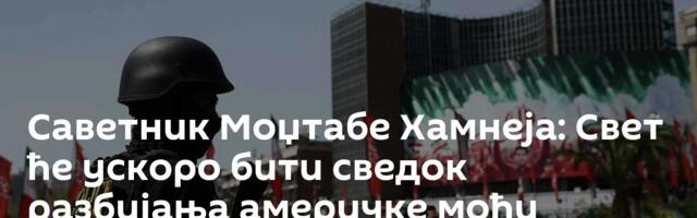 Саветник Моџтабе Хамнеја: Свет ће ускоро бити сведок разбијања америчке моћи
