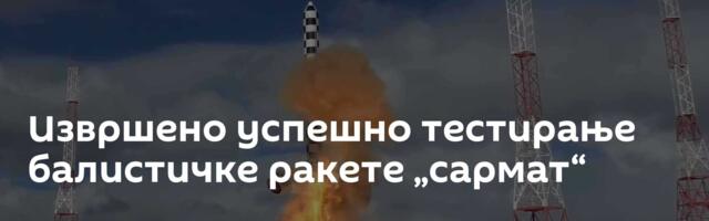 Извршено успешно тестирање балистичке ракете „сармат“