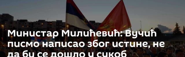 Министар Милићевић: Вучић писмо написао због истине, не да би се дошло у сукоб