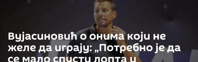 Вујасиновић о онима који не желе да играју: „Потребно је да се мало спусти лопта и размисли“