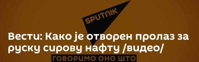 Вести: Како је отворен пролаз за руску сирову нафту /видео/