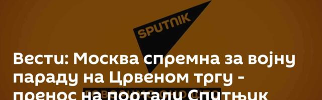 Вести: Москва спремна за војну параду на Црвеном тргу - пренос на порталу Спутњик Србија /видео/