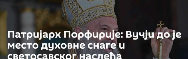 Патријарх Порфирије: Вучји до је место духовне снаге и светосавског наслеђа