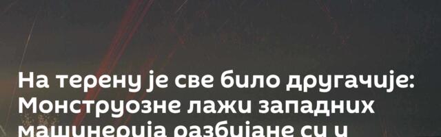 На терену је све било другачије: Монструозне лажи западних машинерија разбијане су у парампарчад