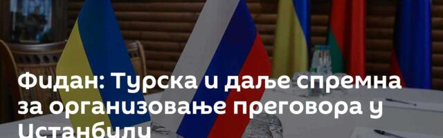 Фидан: Турска и даље спремна за организовање преговора у Истанбулу
