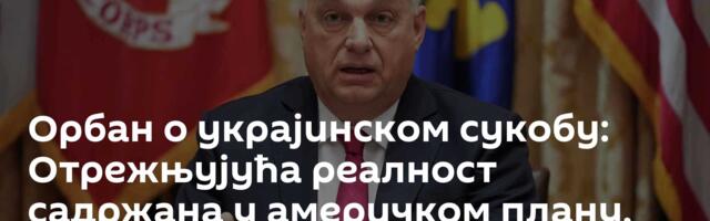 Орбан о украјинском сукобу: Отрежњујућа реалност садржана у америчком плану, ово су кључне тачке