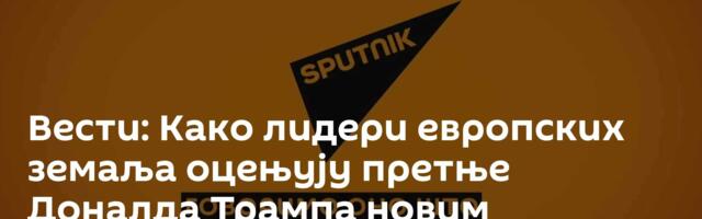 Вести: Како лидери европских земаља оцењују претње Доналда Трампа новим царинама /видео/