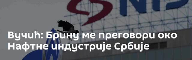 Вучић: Брину ме преговори око Нафтне индустрије Србије