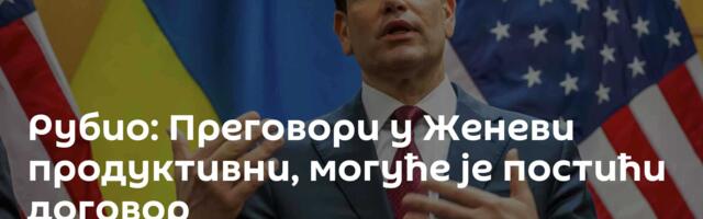 Рубио: Преговори у Женеви ─ продуктивни, могуће је постићи договор