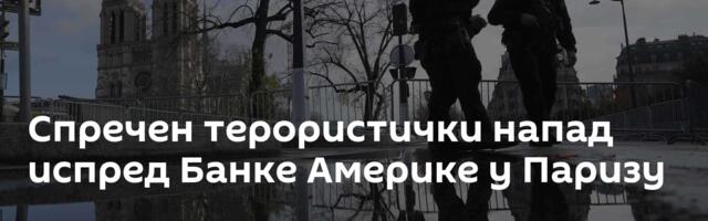 Спречен терористички напад испред Банке Америке у Паризу