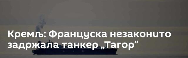Кремљ: Француска незаконито задржала танкер „Тагор“