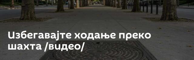 Избегавајте ходање преко шахта  /видео/