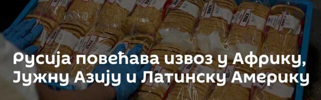 Русија повећава извоз у Африку, Јужну Азију и Латинску Америку