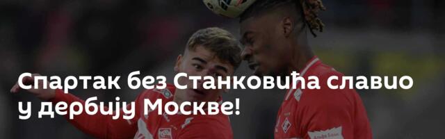 Спартак без Станковића славио у дербију Москве!