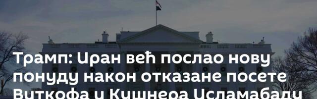 Трамп: Иран већ послао нову понуду након отказане посете Виткофа и Кушнера Исламабаду