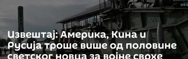 Извештај: Америка, Кина и Русија троше више од половине светског новца за војне сврхе