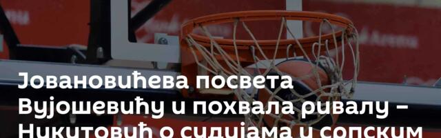 Јовановићева посвета Вујошевићу и похвала ривалу – Никитовић о судијама и српским играчима