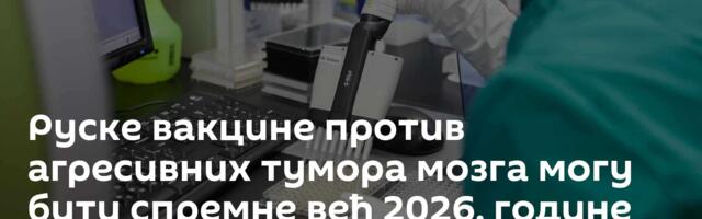 Руске вакцине против агресивних тумора мозга могу бити спремне већ 2026. године