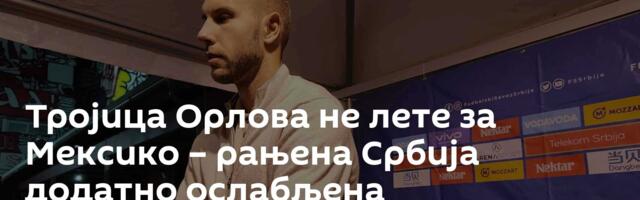 Тројица Орлова не лете за Мексико – рањена Србија додатно ослабљена