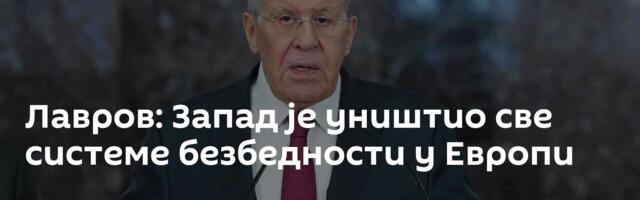 Лавров: Запад је уништио све системе безбедности у Европи