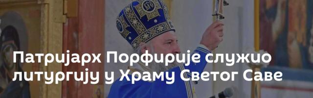 Патријарх Порфирије служио литургију у Храму Светог Саве
